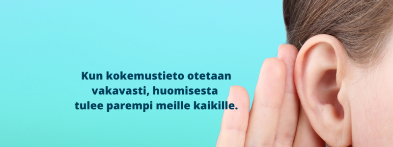 Kun kokemustieto otetaan vakavasti, huomisesta tulee parempi meille kaikille. Henkilöllä on käsi korvan takana kuulemisen merkkinä.